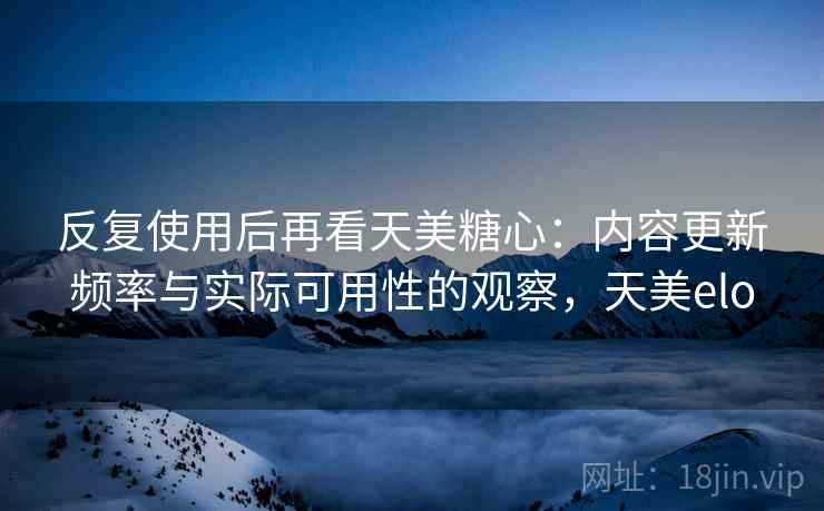反复使用后再看天美糖心:内容更新频率与实际可用性的观察,天美elo