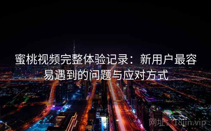 蜜桃视频完整体验记录:新用户最容易遇到的问题与应对方式