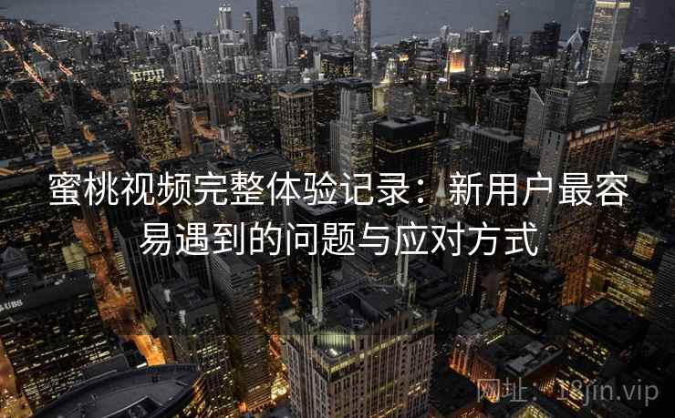 蜜桃视频完整体验记录:新用户最容易遇到的问题与应对方式