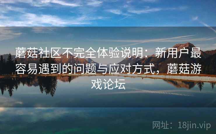 蘑菇社区不完全体验说明:新用户最容易遇到的问题与应对方式,蘑菇游戏论坛