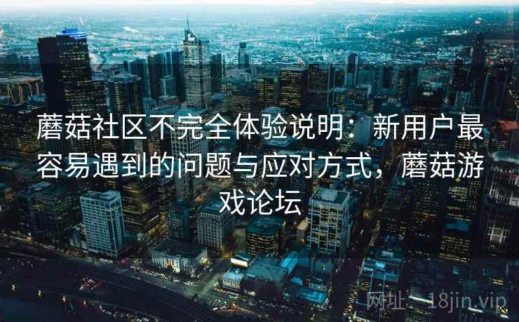 蘑菇社区不完全体验说明:新用户最容易遇到的问题与应对方式,蘑菇游戏论坛