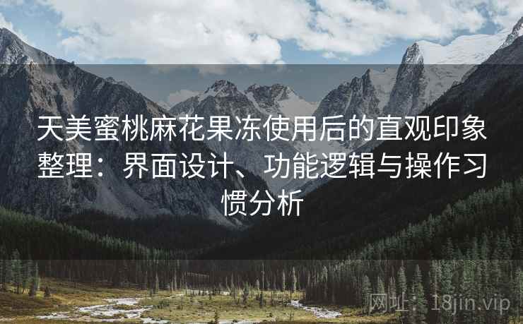 天美蜜桃麻花果冻使用后的直观印象整理:界面设计、功能逻辑与操作习惯分析
