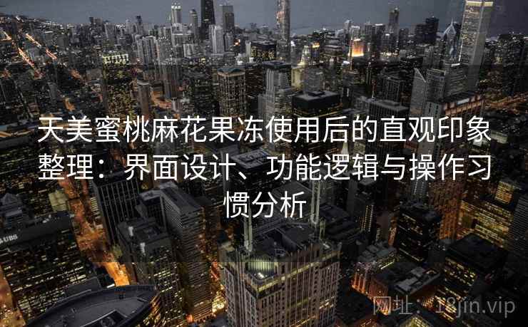 天美蜜桃麻花果冻使用后的直观印象整理:界面设计、功能逻辑与操作习惯分析