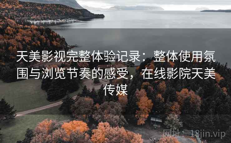 天美影视完整体验记录:整体使用氛围与浏览节奏的感受,在线影院天美传媒