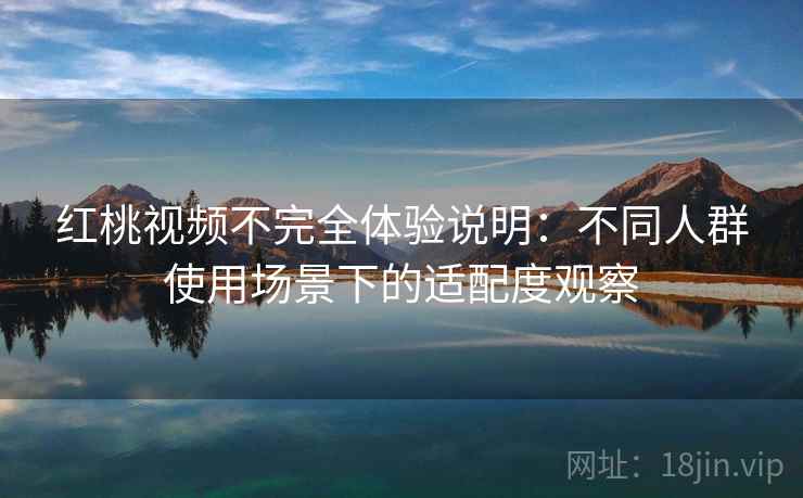 红桃视频不完全体验说明:不同人群使用场景下的适配度观察