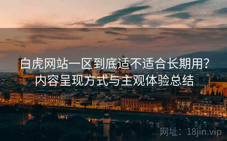 白虎网站一区到底适不适合长期用?内容呈现方式与主观体验总结