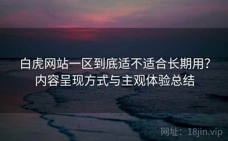 白虎网站一区到底适不适合长期用?内容呈现方式与主观体验总结