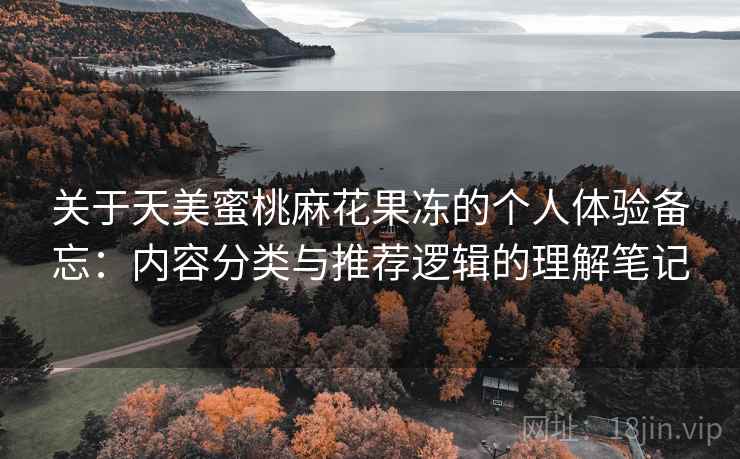 关于天美蜜桃麻花果冻的个人体验备忘:内容分类与推荐逻辑的理解笔记