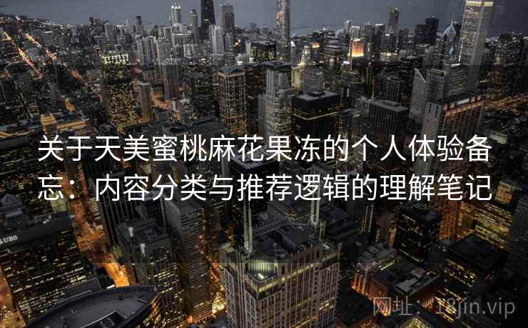 关于天美蜜桃麻花果冻的个人体验备忘:内容分类与推荐逻辑的理解笔记