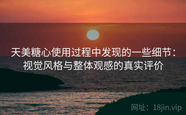 天美糖心使用过程中发现的一些细节:视觉风格与整体观感的真实评价