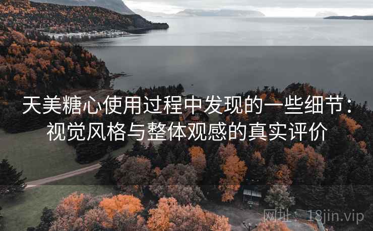天美糖心使用过程中发现的一些细节:视觉风格与整体观感的真实评价