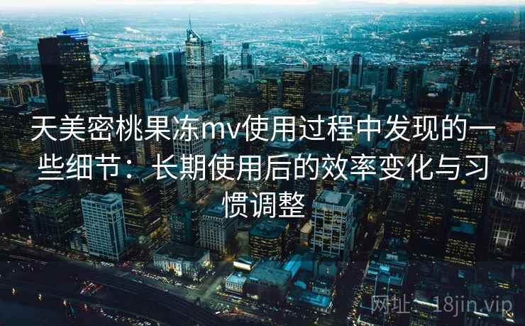 天美密桃果冻mv使用过程中发现的一些细节:长期使用后的效率变化与习惯调整