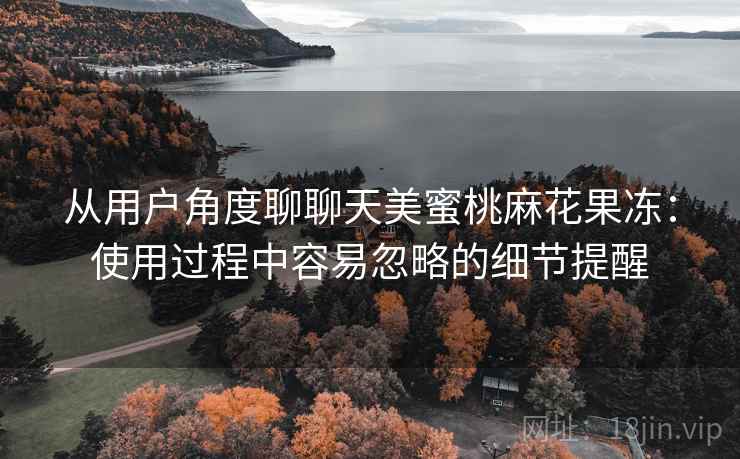从用户角度聊聊天美蜜桃麻花果冻:使用过程中容易忽略的细节提醒
