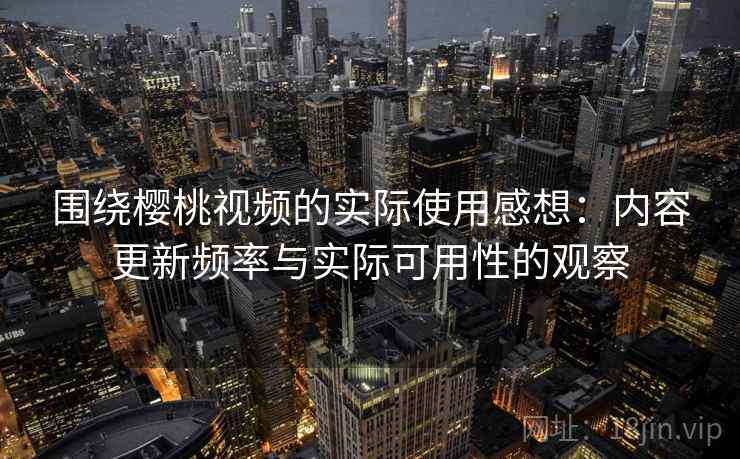 围绕樱桃视频的实际使用感想：内容更新频率与实际可用性的观察