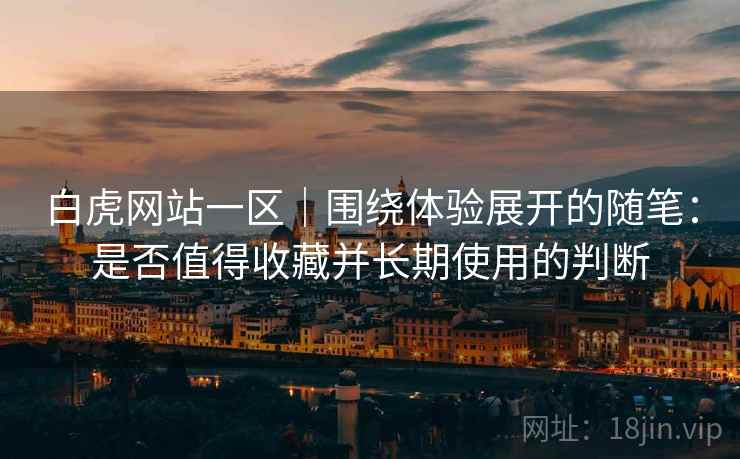 白虎网站一区｜围绕体验展开的随笔：是否值得收藏并长期使用的判断