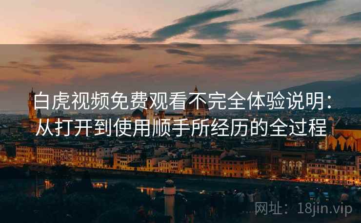 白虎视频免费观看不完全体验说明：从打开到使用顺手所经历的全过程