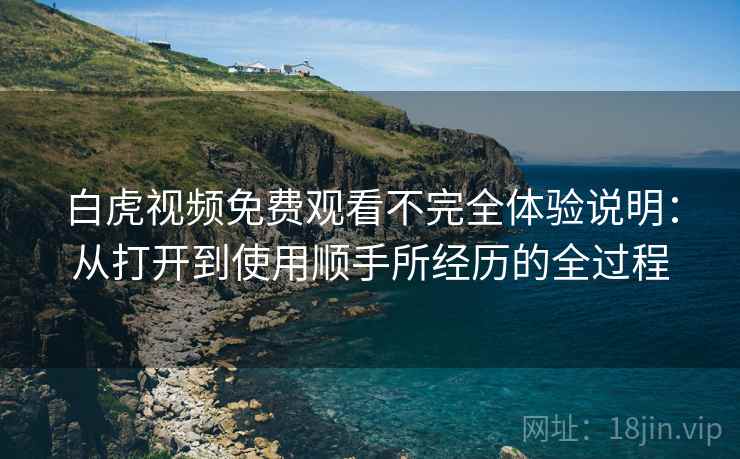 白虎视频免费观看不完全体验说明：从打开到使用顺手所经历的全过程