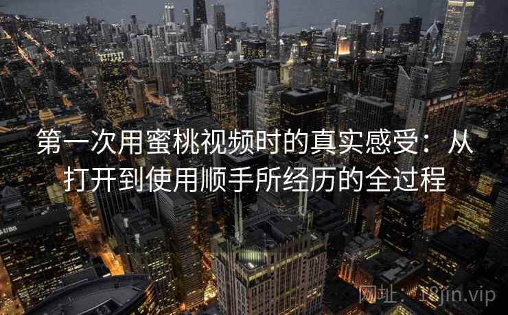 第一次用蜜桃视频时的真实感受：从打开到使用顺手所经历的全过程