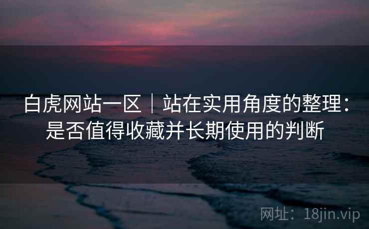 白虎网站一区｜站在实用角度的整理：是否值得收藏并长期使用的判断
