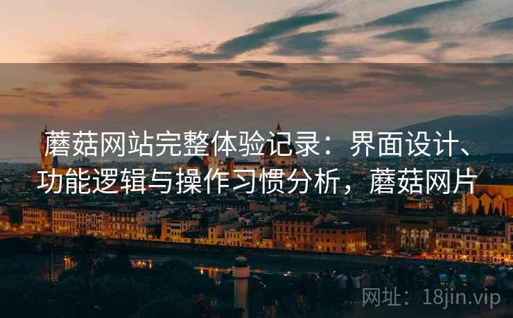 蘑菇网站完整体验记录：界面设计、功能逻辑与操作习惯分析，蘑菇网片