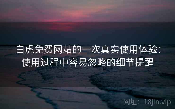白虎免费网站的一次真实使用体验：使用过程中容易忽略的细节提醒