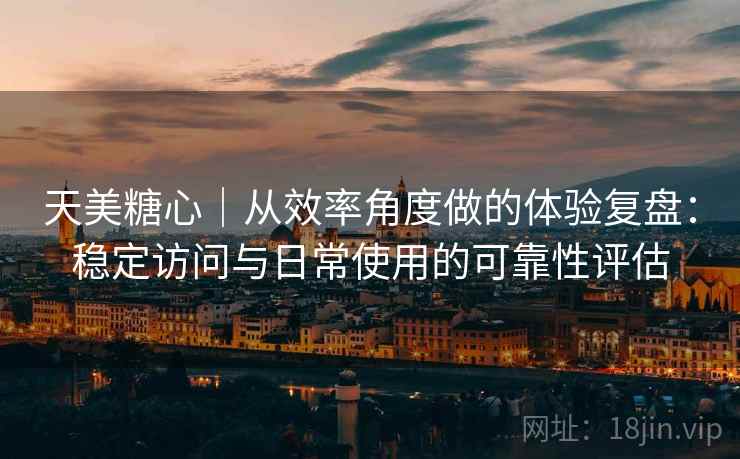 天美糖心|从效率角度做的体验复盘:稳定访问与日常使用的可靠性评估