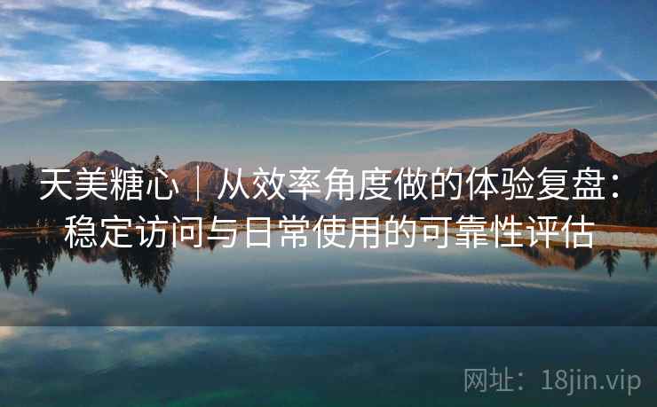 天美糖心|从效率角度做的体验复盘:稳定访问与日常使用的可靠性评估