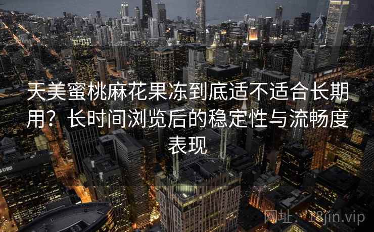 天美蜜桃麻花果冻到底适不适合长期用?长时间浏览后的稳定性与流畅度表现