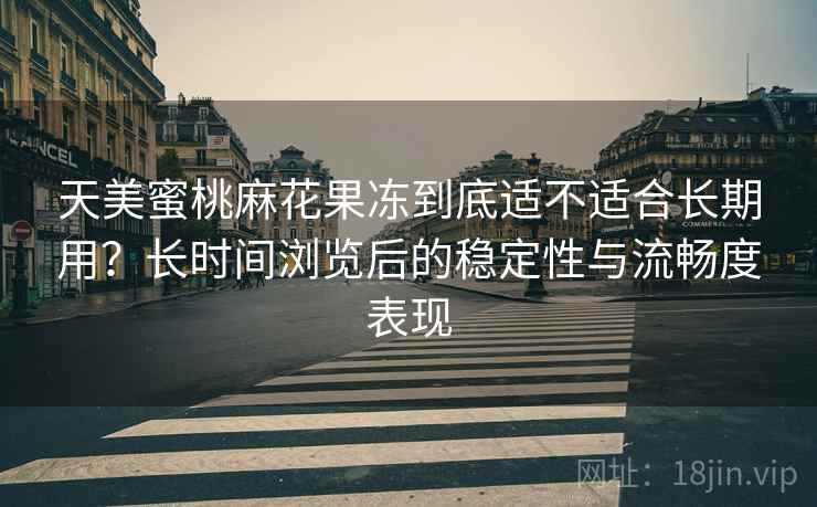 天美蜜桃麻花果冻到底适不适合长期用?长时间浏览后的稳定性与流畅度表现