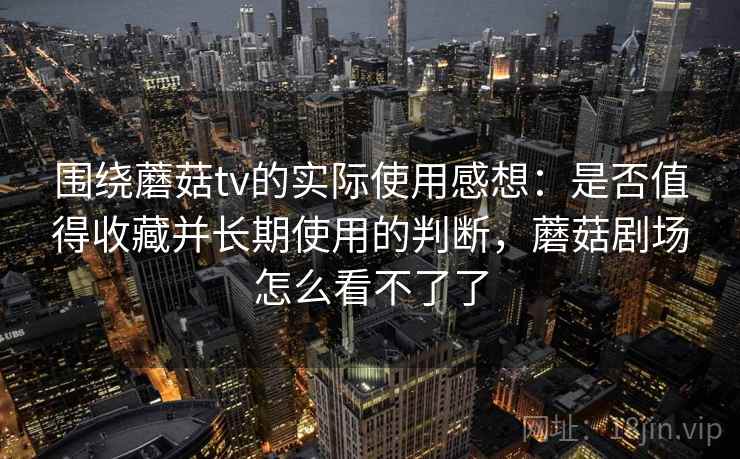 围绕蘑菇tv的实际使用感想:是否值得收藏并长期使用的判断,蘑菇剧场怎么看不了了