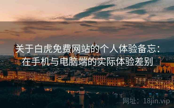 关于白虎免费网站的个人体验备忘:在手机与电脑端的实际体验差别