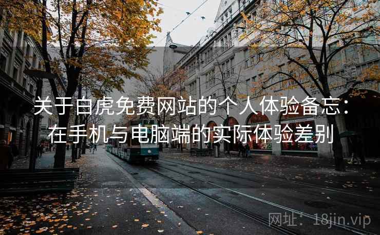 关于白虎免费网站的个人体验备忘:在手机与电脑端的实际体验差别