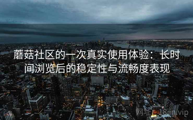 蘑菇社区的一次真实使用体验:长时间浏览后的稳定性与流畅度表现