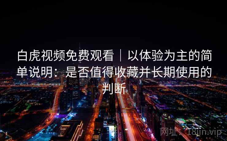 白虎视频免费观看|以体验为主的简单说明:是否值得收藏并长期使用的判断