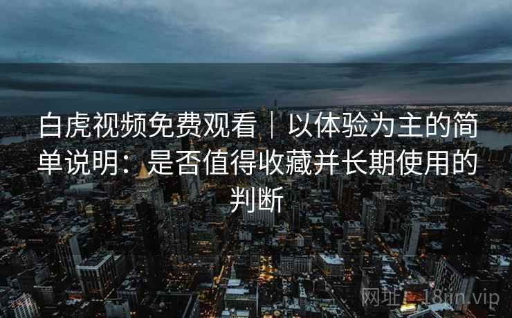 白虎视频免费观看|以体验为主的简单说明:是否值得收藏并长期使用的判断