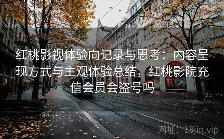 红桃影视体验向记录与思考:内容呈现方式与主观体验总结,红桃影院充值会员会盗号吗
