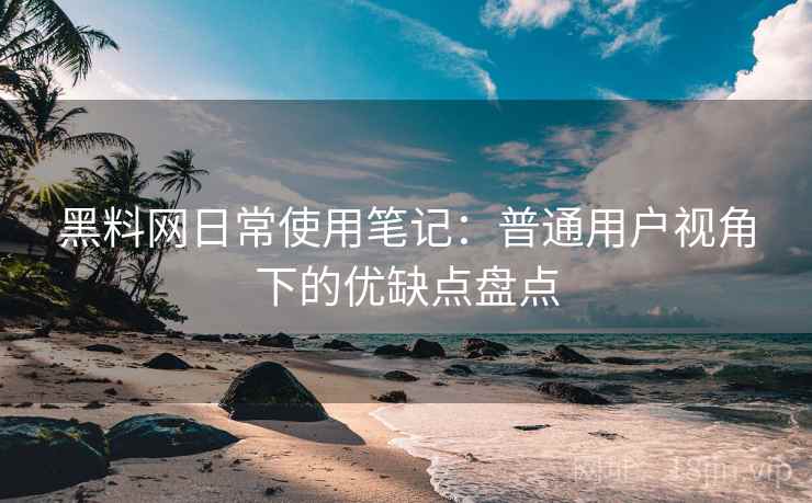 黑料网日常使用笔记:普通用户视角下的优缺点盘点