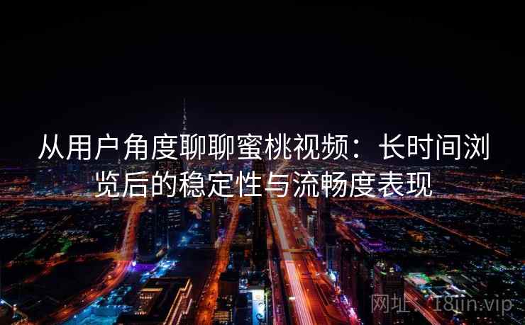 从用户角度聊聊蜜桃视频:长时间浏览后的稳定性与流畅度表现