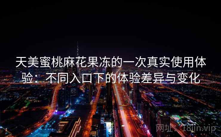 天美蜜桃麻花果冻的一次真实使用体验:不同入口下的体验差异与变化