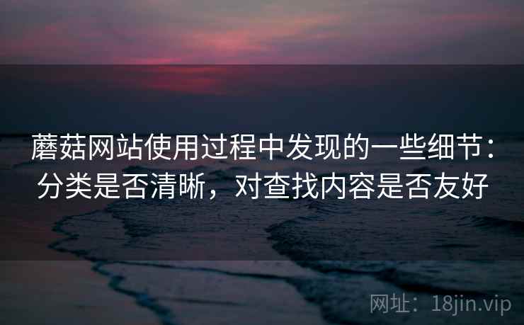 蘑菇网站使用过程中发现的一些细节:分类是否清晰,对查找内容是否友好