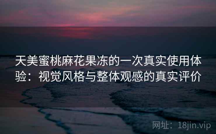 天美蜜桃麻花果冻的一次真实使用体验:视觉风格与整体观感的真实评价