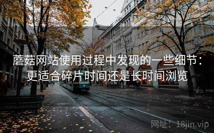蘑菇网站使用过程中发现的一些细节:更适合碎片时间还是长时间浏览