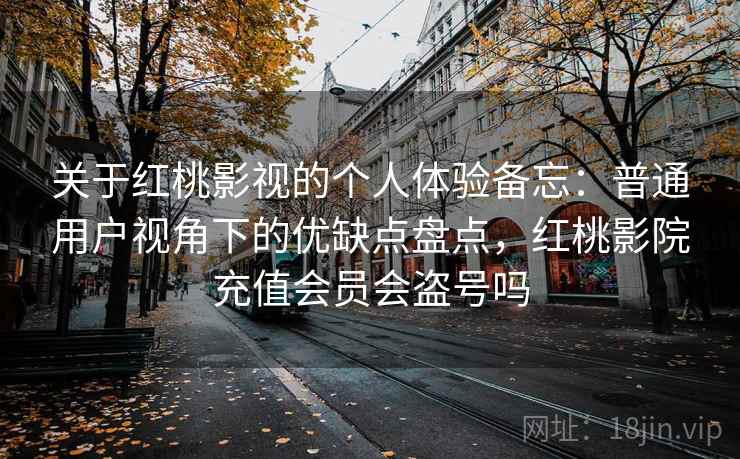 关于红桃影视的个人体验备忘:普通用户视角下的优缺点盘点,红桃影院充值会员会盗号吗
