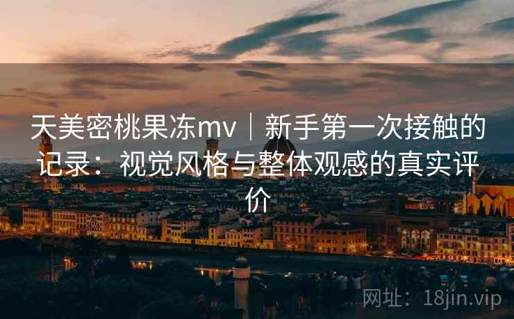 天美密桃果冻mv|新手第一次接触的记录:视觉风格与整体观感的真实评价