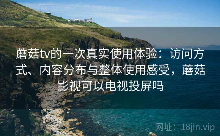 蘑菇tv的一次真实使用体验:访问方式、内容分布与整体使用感受,蘑菇影视可以电视投屏吗