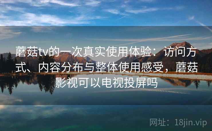 蘑菇tv的一次真实使用体验:访问方式、内容分布与整体使用感受,蘑菇影视可以电视投屏吗