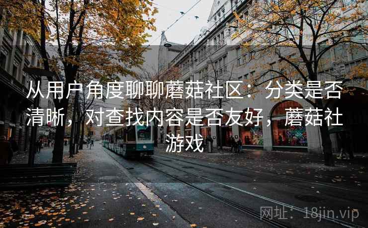 从用户角度聊聊蘑菇社区:分类是否清晰,对查找内容是否友好,蘑菇社游戏