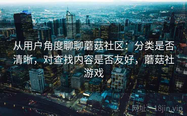 从用户角度聊聊蘑菇社区:分类是否清晰,对查找内容是否友好,蘑菇社游戏