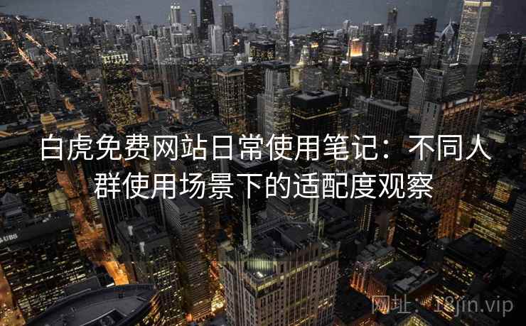 白虎免费网站日常使用笔记:不同人群使用场景下的适配度观察