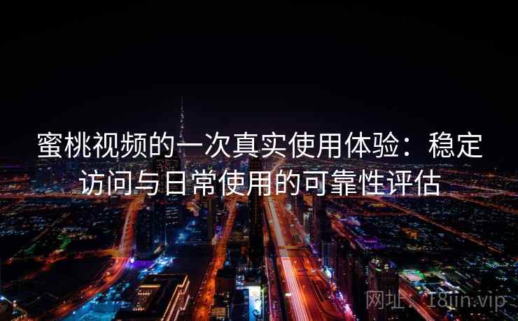 蜜桃视频的一次真实使用体验:稳定访问与日常使用的可靠性评估